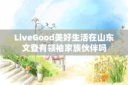 LiveGood美好生活在山东文登有领袖家族伙伴吗