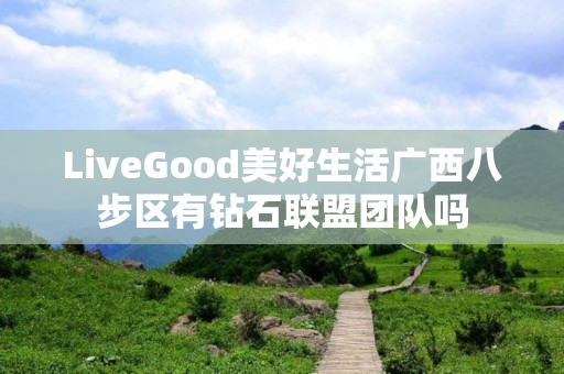 LiveGood美好生活广西八步区有钻石联盟团队吗