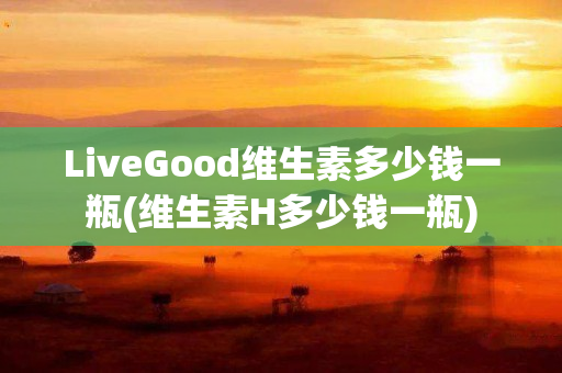 LiveGood维生素多少钱一瓶(维生素H多少钱一瓶)