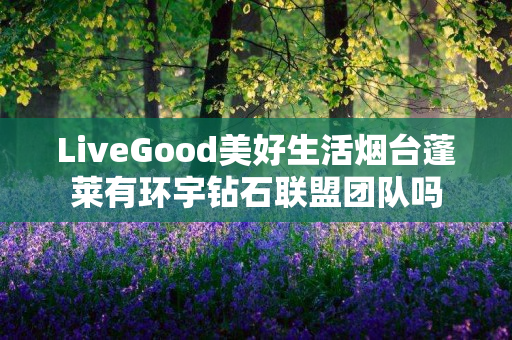 LiveGood美好生活烟台蓬莱有环宇钻石联盟团队吗