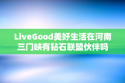 LiveGood美好生活在河南三门峡有钻石联盟伙伴吗