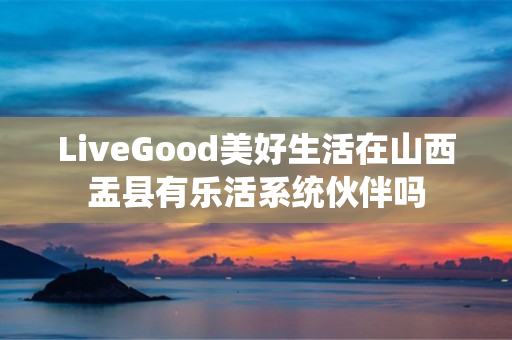 LiveGood美好生活在山西盂县有乐活系统伙伴吗