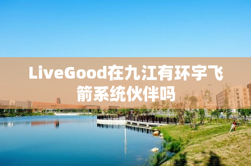 LiveGood在九江有环宇飞箭系统伙伴吗