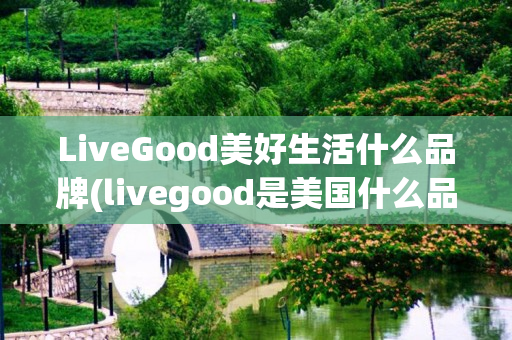 LiveGood美好生活什么品牌(livegood是美国什么品牌)