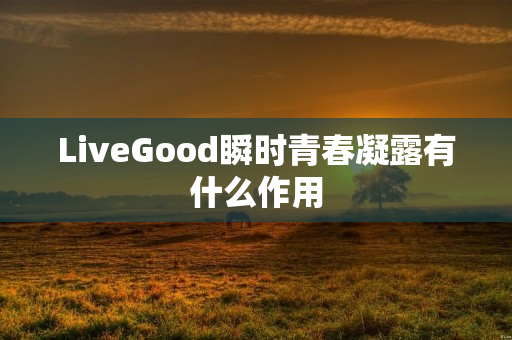 LiveGood瞬时青春凝露有什么作用