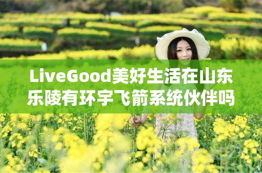 LiveGood美好生活在山东乐陵有环宇飞箭系统伙伴吗