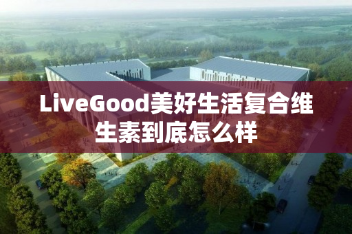 LiveGood美好生活复合维生素到底怎么样