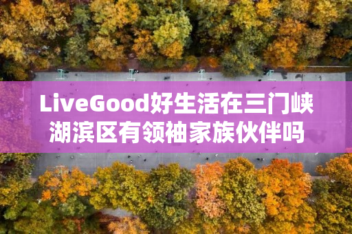 LiveGood好生活在三门峡湖滨区有领袖家族伙伴吗