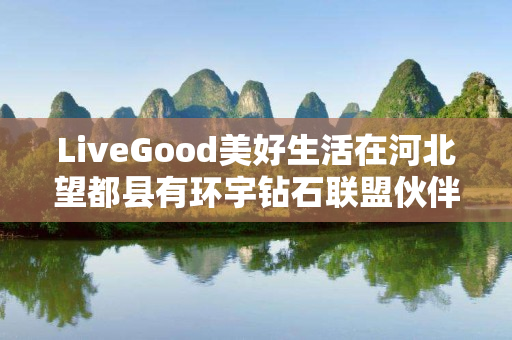 LiveGood美好生活在河北望都县有环宇钻石联盟伙伴吗