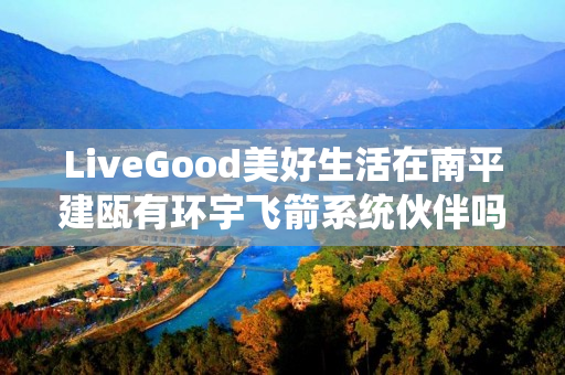 LiveGood美好生活在南平建瓯有环宇飞箭系统伙伴吗