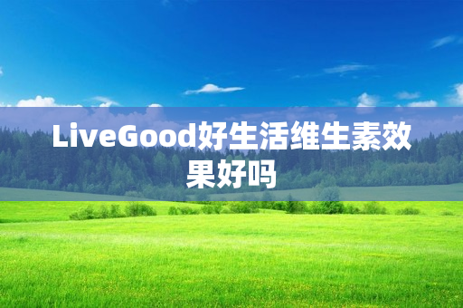 LiveGood好生活维生素效果好吗