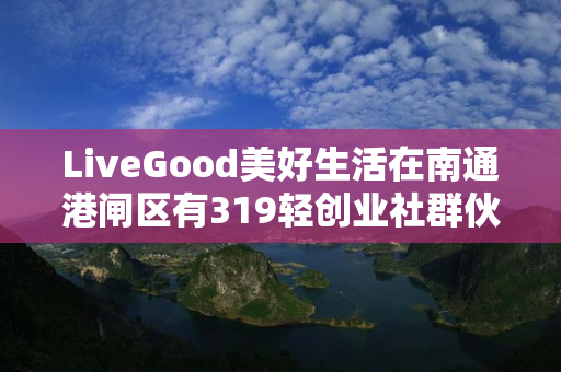 LiveGood美好生活在南通港闸区有319轻创业社群伙伴吗