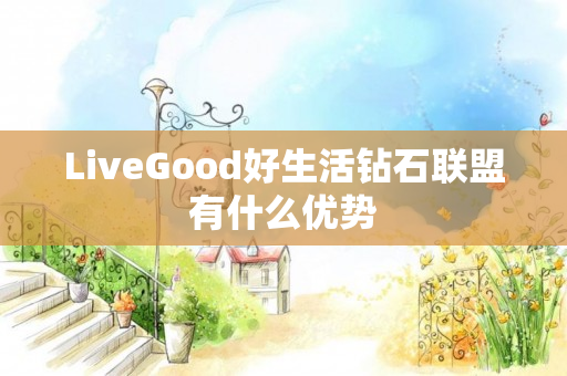 LiveGood好生活钻石联盟有什么优势