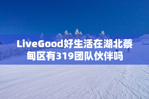 LiveGood好生活在湖北蔡甸区有319团队伙伴吗