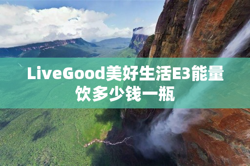 LiveGood美好生活E3能量饮多少钱一瓶