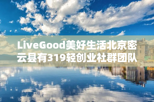 LiveGood美好生活北京密云县有319轻创业社群团队吗