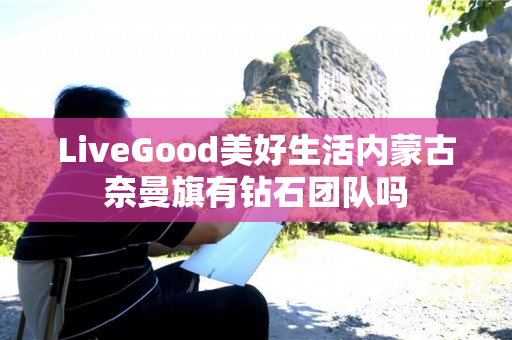 LiveGood美好生活内蒙古奈曼旗有钻石团队吗