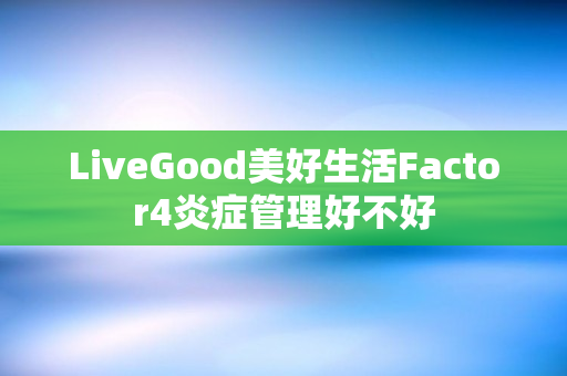 LiveGood美好生活Factor4炎症管理好不好