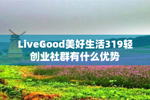 LiveGood美好生活319轻创业社群有什么优势