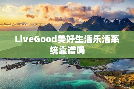 LiveGood美好生活乐活系统靠谱吗