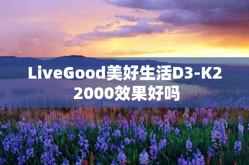 LiveGood美好生活D3-K2 2000效果好吗