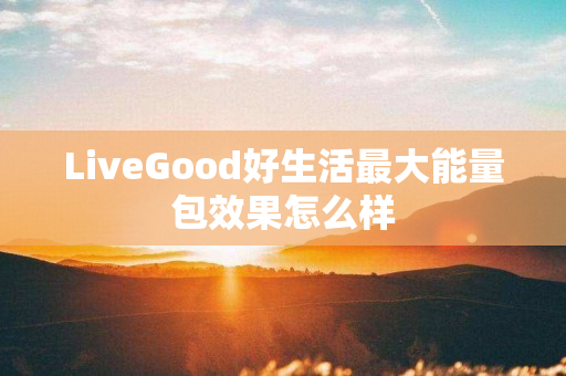 LiveGood好生活最大能量包效果怎么样