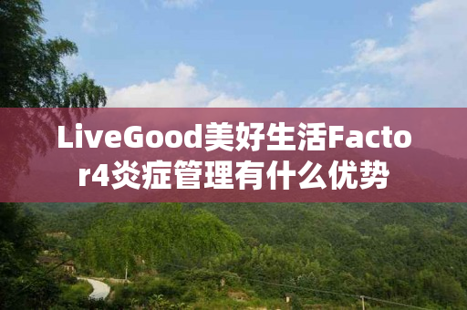 LiveGood美好生活Factor4炎症管理有什么优势