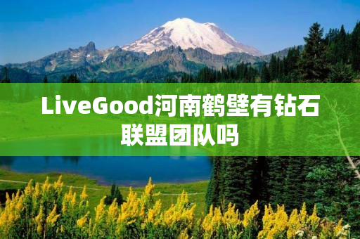 LiveGood河南鹤壁有钻石联盟团队吗