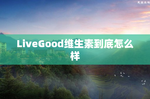 LiveGood维生素到底怎么样