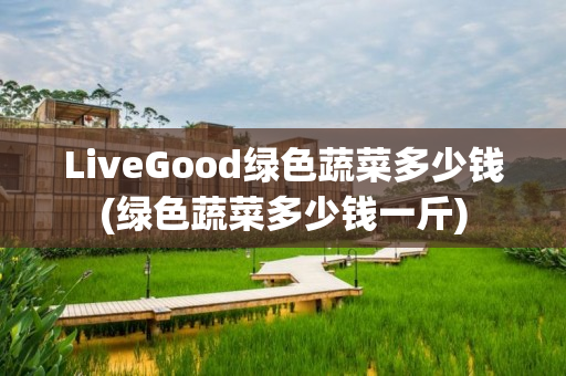 LiveGood绿色蔬菜多少钱(绿色蔬菜多少钱一斤)