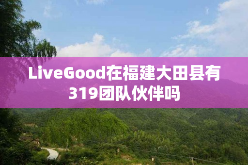 LiveGood在福建大田县有319团队伙伴吗