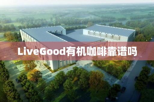 LiveGood有机咖啡靠谱吗