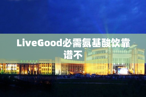 LiveGood必需氨基酸饮靠谱不