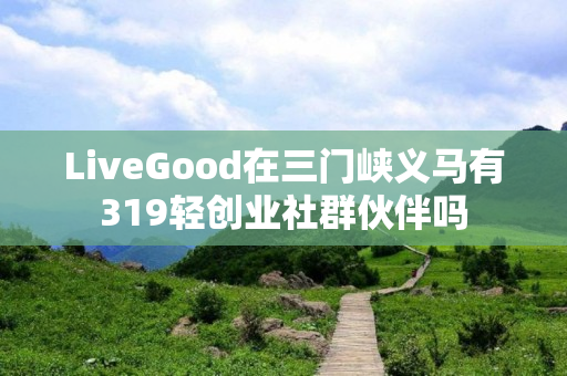 LiveGood在三门峡义马有319轻创业社群伙伴吗