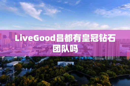 LiveGood昌都有皇冠钻石团队吗