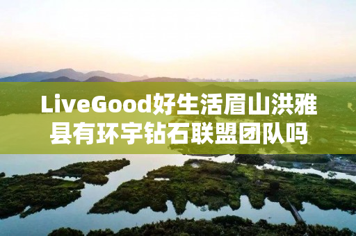 LiveGood好生活眉山洪雅县有环宇钻石联盟团队吗