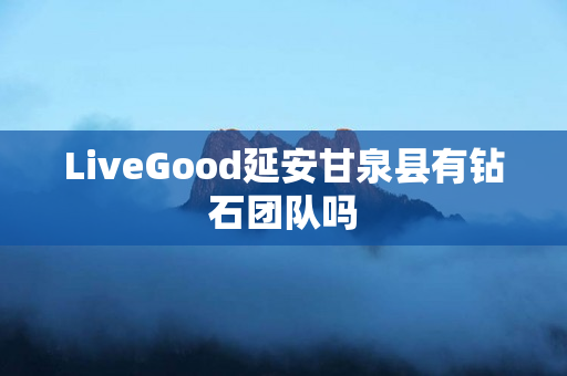 LiveGood延安甘泉县有钻石团队吗