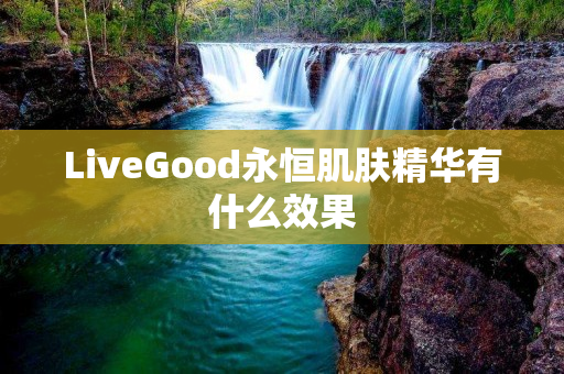 LiveGood永恒肌肤精华有什么效果