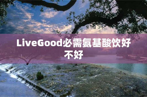 LiveGood必需氨基酸饮好不好