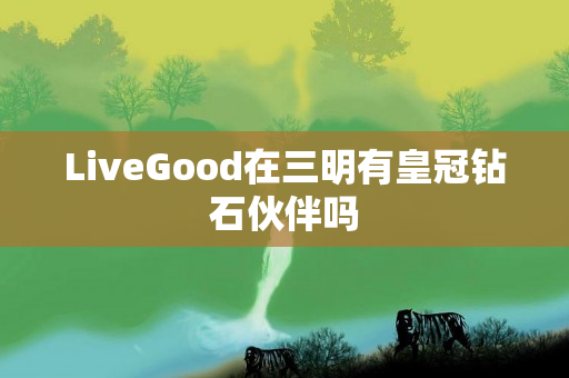 LiveGood在三明有皇冠钻石伙伴吗