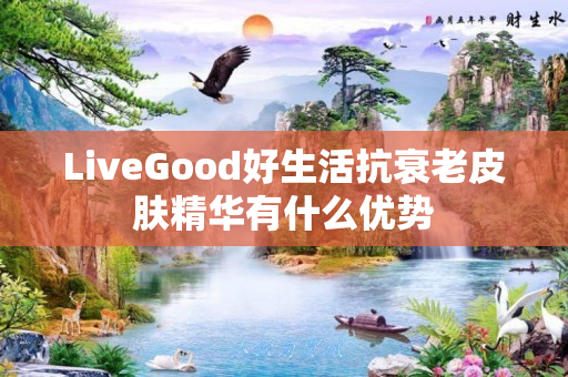 LiveGood好生活抗衰老皮肤精华有什么优势