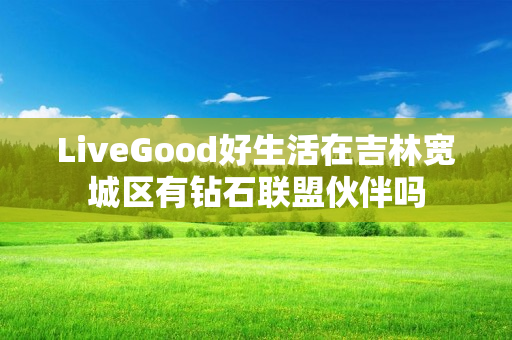 LiveGood好生活在吉林宽城区有钻石联盟伙伴吗