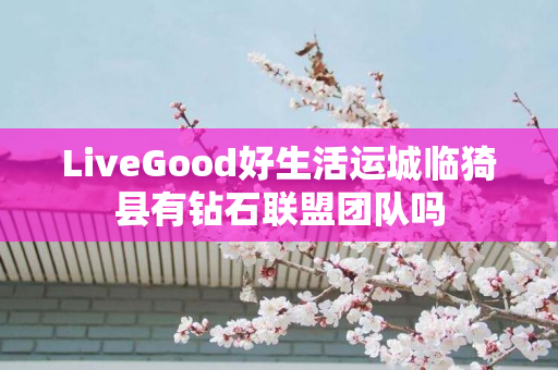 LiveGood好生活运城临猗县有钻石联盟团队吗