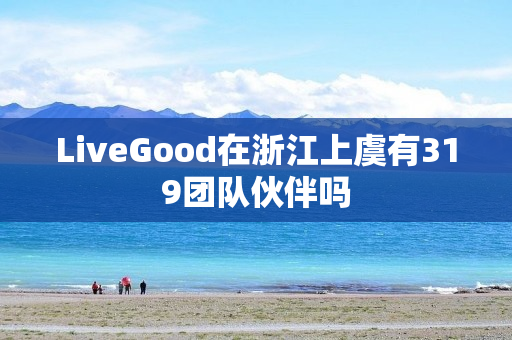 LiveGood在浙江上虞有319团队伙伴吗