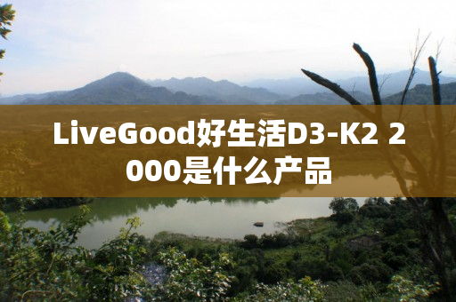 LiveGood好生活D3-K2 2000是什么产品