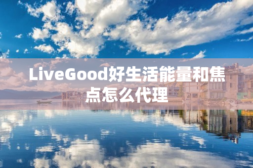 LiveGood好生活能量和焦点怎么代理