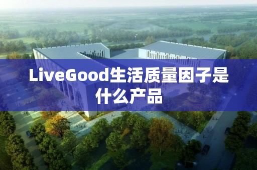 LiveGood生活质量因子是什么产品