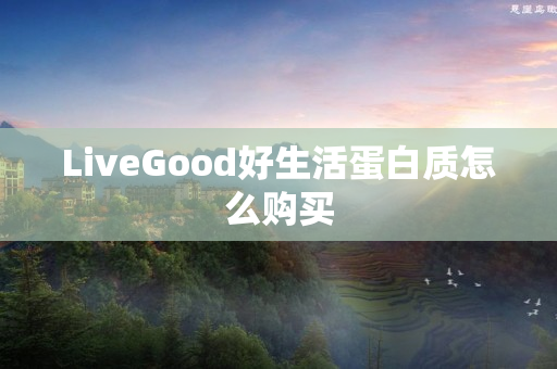 LiveGood好生活蛋白质怎么购买