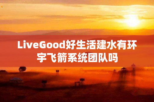 LiveGood好生活建水有环宇飞箭系统团队吗