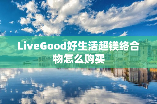 LiveGood好生活超镁络合物怎么购买